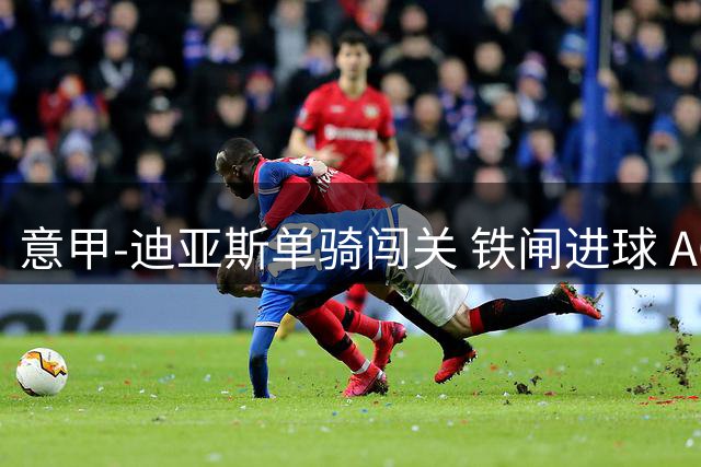 意甲-迪亚斯单骑闯关 铁闸进球 AC米兰2-0胜尤文